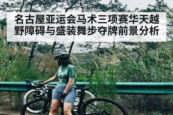 名古屋亚运会马术三项赛华天越野障碍与盛装舞步夺牌前景分析