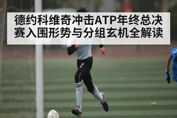 德约科维奇冲击ATP年终总决赛入围形势与分组玄机全解读
