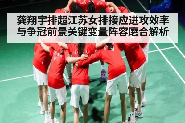 龚翔宇排超江苏女排接应进攻效率与争冠前景关键变量阵容磨合解析