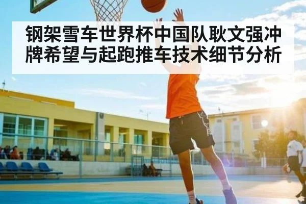 钢架雪车世界杯中国队耿文强冲牌希望与起跑推车技术细节分析