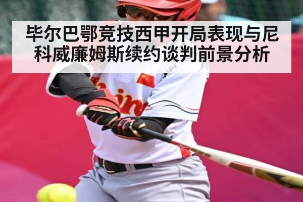 毕尔巴鄂竞技西甲开局表现与尼科威廉姆斯续约谈判前景分析