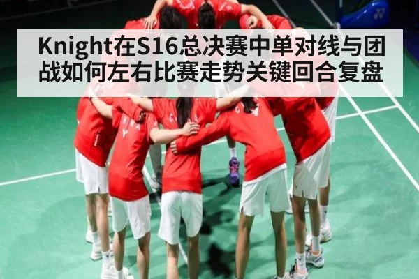 Knight在S16总决赛中单对线与团战如何左右比赛走势关键回合复盘