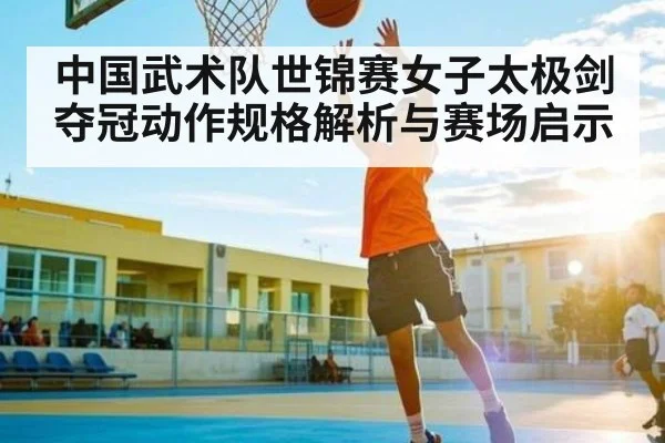 中国武术队世锦赛女子太极剑夺冠动作规格解析与赛场启示